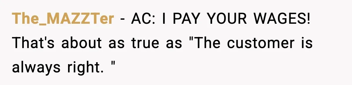The_MAZZTer − AC: I PAY YOUR WAGES! That's about as true as "The customer is always right. "