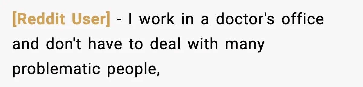 [Reddit User] − I work in a doctor's office and don't have to deal with many problematic people,