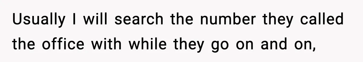 Usually I will search the number they called the office with while they go on and on,