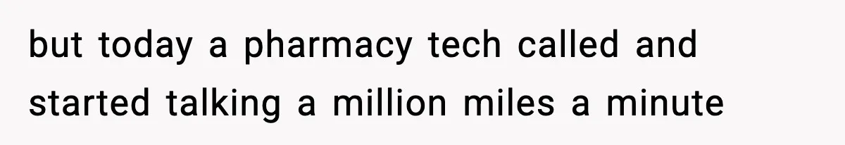 but today a pharmacy tech called and started talking a million miles a minute