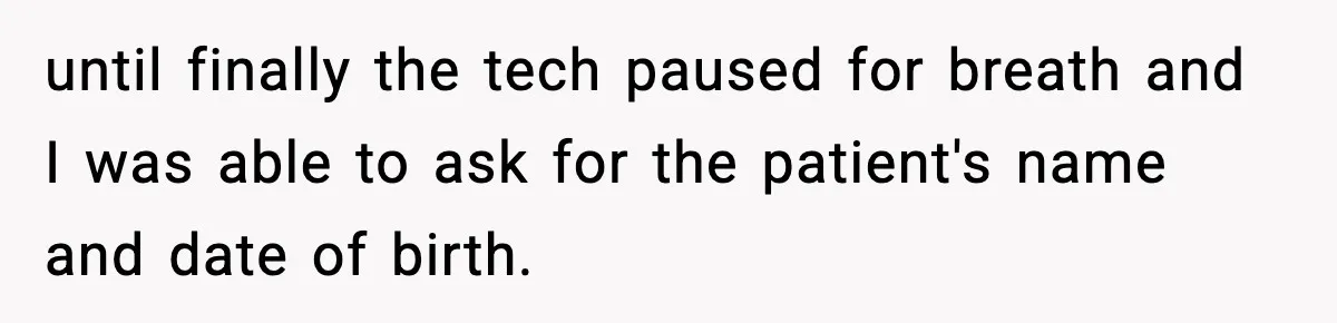 until finally the tech paused for breath and I was able to ask for the patient's name and date of birth.