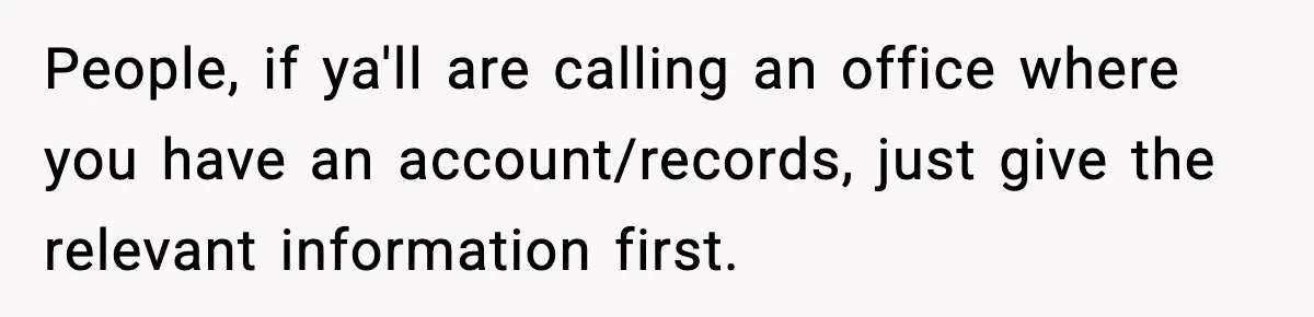 People, if ya'll are calling an office where you have an account/records, just give the relevant information first.