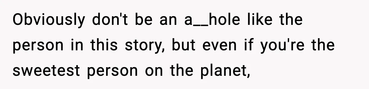 Obviously don't be an a__hole like the person in this story, but even if you're the sweetest person on the planet,