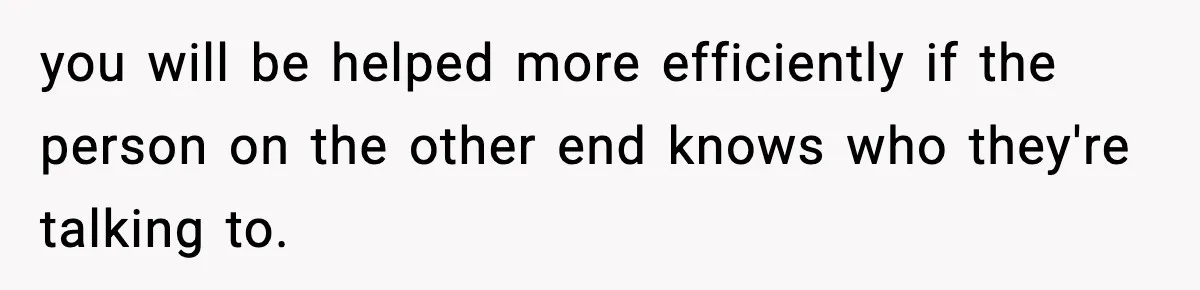 you will be helped more efficiently if the person on the other end knows who they're talking to.