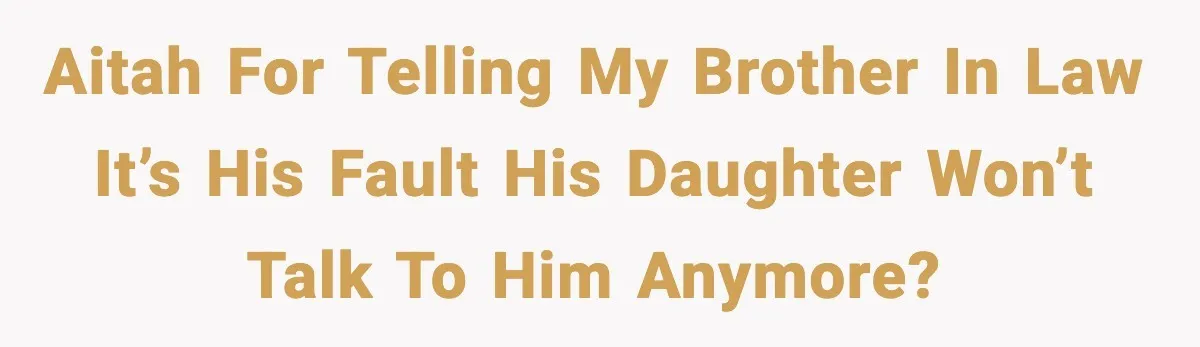 AITAH for telling my brother in law it’s his fault his daughter won’t talk to him anymore?