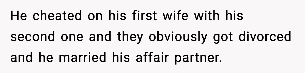 He cheated on his first wife with his second one and they obviously got divorced and he married his affair partner.