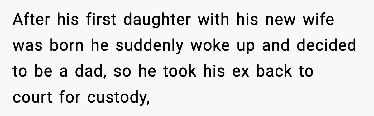 After his first daughter with his new wife was born he suddenly woke up and decided to be a dad, so he took his ex back to court for custody,