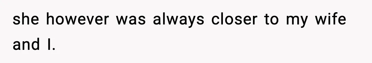 she however was always closer to my wife and I.