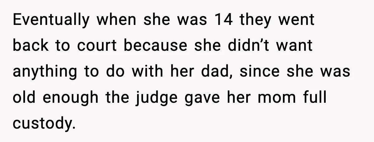 Eventually when she was 14 they went back to court because she didn’t want anything to do with her dad, since she was old enough the judge gave her mom...