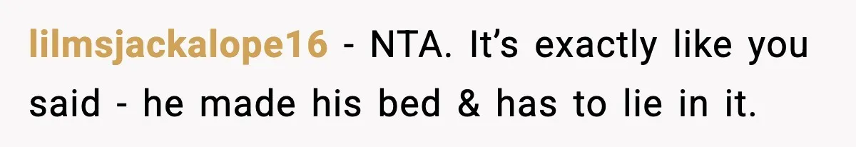 lilmsjackalope16 - NTA. It’s exactly like you said - he made his bed & has to lie in it.