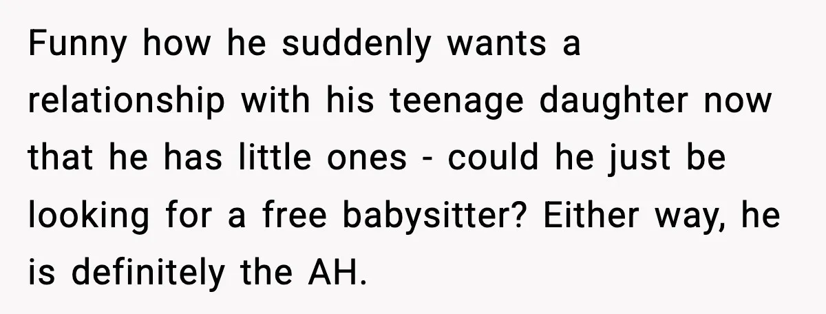 Funny how he suddenly wants a relationship with his teenage daughter now that he has little ones - could he just be looking for a free babysitter? Either way, he...