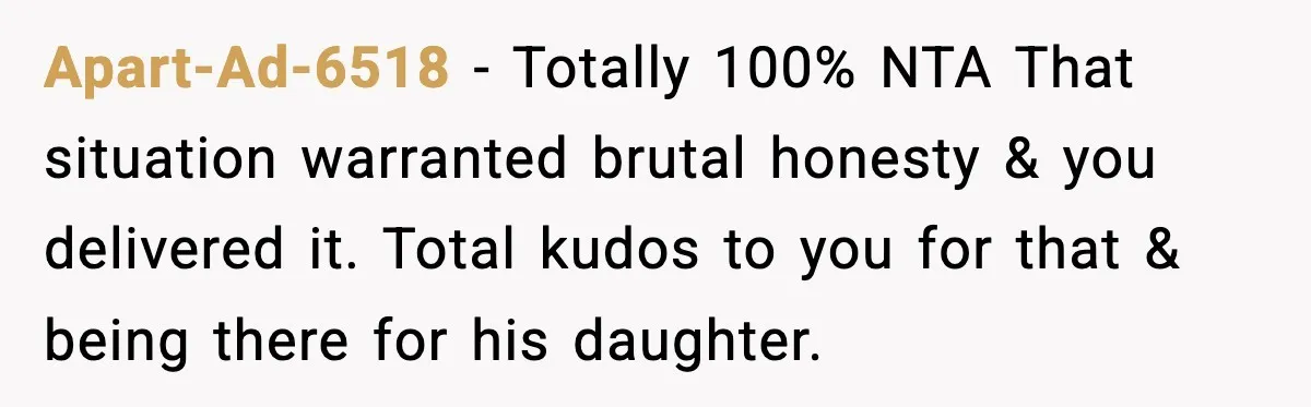 Apart-Ad-6518 - Totally 100% NTA That situation warranted brutal honesty & you delivered it. Total kudos to you for that & being there for his daughter.