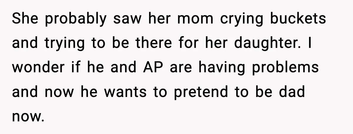 She probably saw her mom crying buckets and trying to be there for her daughter. I wonder if he and AP are having problems and now he wants to pretend...