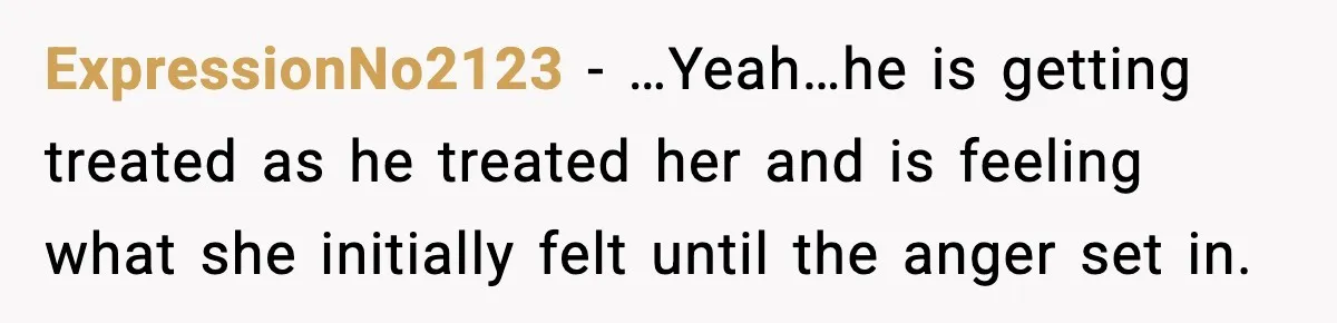 ExpressionNo2123 - …Yeah…he is getting treated as he treated her and is feeling what she initially felt until the anger set in.
