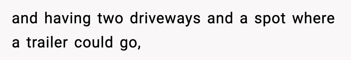 and having two driveways and a spot where a trailer could go,