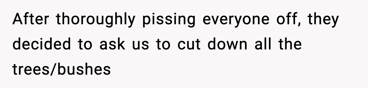 After thoroughly pissing everyone off, they decided to ask us to cut down all the trees/bushes