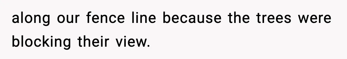 along our fence line because the trees were blocking their view.
