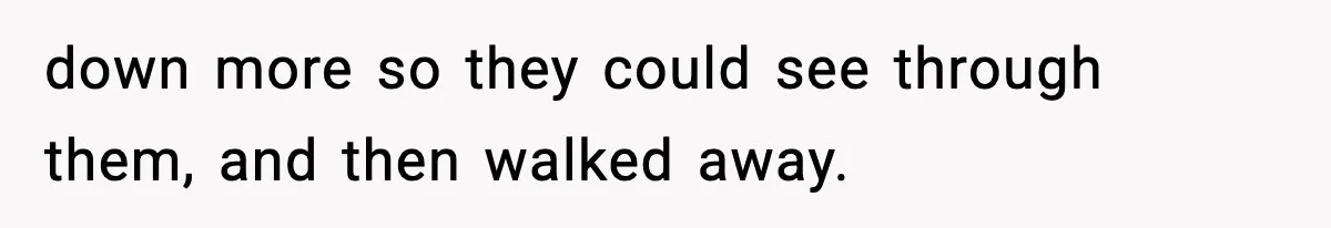 down more so they could see through them, and then walked away.