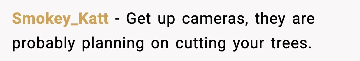 Smokey_Katt − Get up cameras, they are probably planning on cutting your trees.