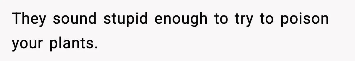 They sound stupid enough to try to poison your plants.