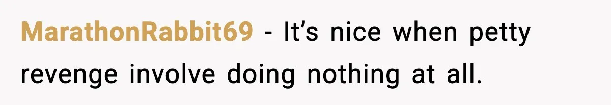 MarathonRabbit69 − It’s nice when petty revenge involve doing nothing at all.