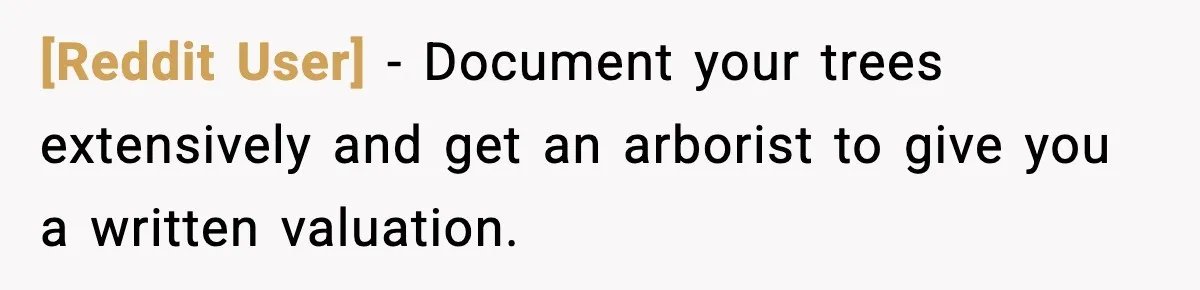 [Reddit User] − Document your trees extensively and get an arborist to give you a written valuation.