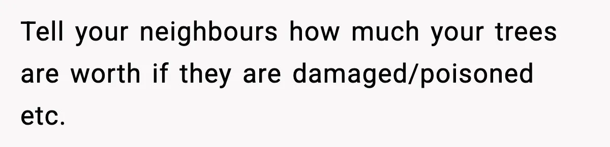 Tell your neighbours how much your trees are worth if they are damaged/poisoned etc.