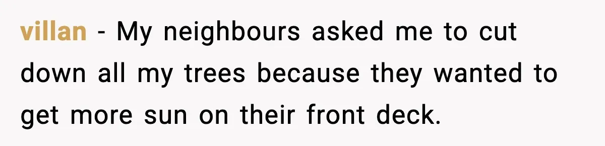 villan − My neighbours asked me to cut down all my trees because they wanted to get more sun on their front deck.