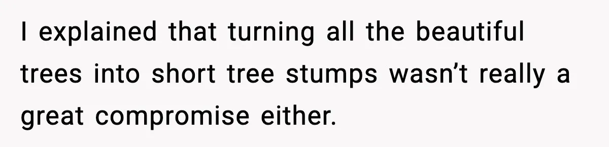I explained that turning all the beautiful trees into short tree stumps wasn’t really a great compromise either.