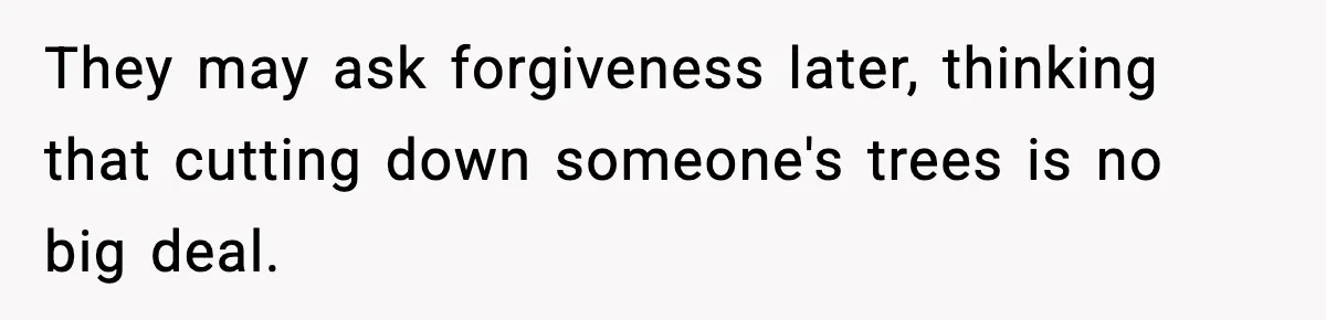 They may ask forgiveness later, thinking that cutting down someone's trees is no big deal.