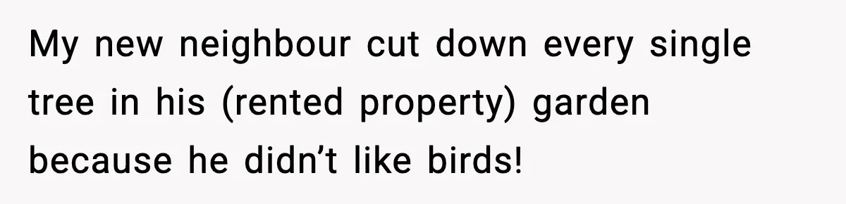 My new neighbour cut down every single tree in his (rented property) garden because he didn’t like birds!