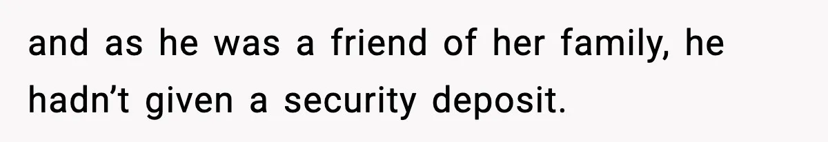 and as he was a friend of her family, he hadn’t given a security deposit.
