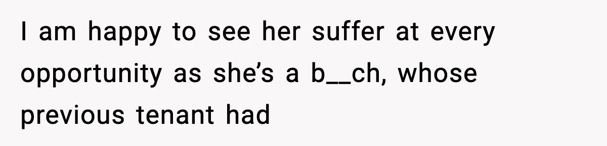 I am happy to see her suffer at every opportunity as she’s a b__ch, whose previous tenant had