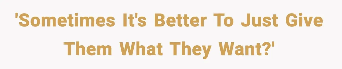 'Sometimes It's Better To Just Give Them What They Want?'
