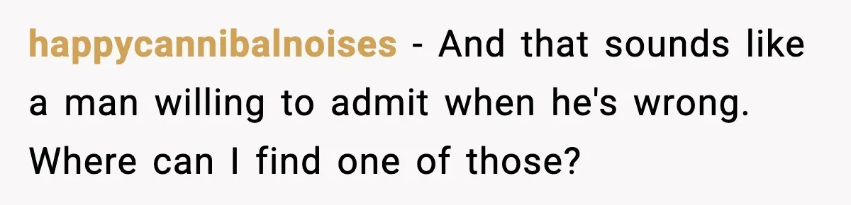 happycannibalnoises - And that sounds like a man willing to admit when he's wrong. Where can I find one of those?
