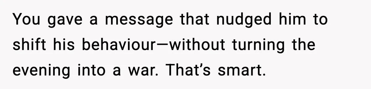 You gave a message that nudged him to shift his behaviour—without turning the evening into a war. That’s smart.