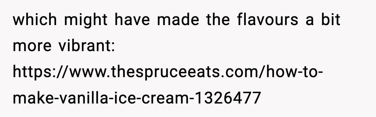 which might have made the flavours a bit more vibrant: https://www.thespruceeats.com/how-to-make-vanilla-ice-cream-1326477