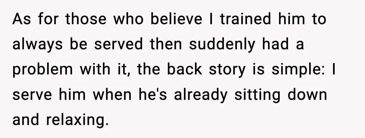 As for those who believe I trained him to always be served then suddenly had a problem with it, the back story is simple: I serve him when he's already...