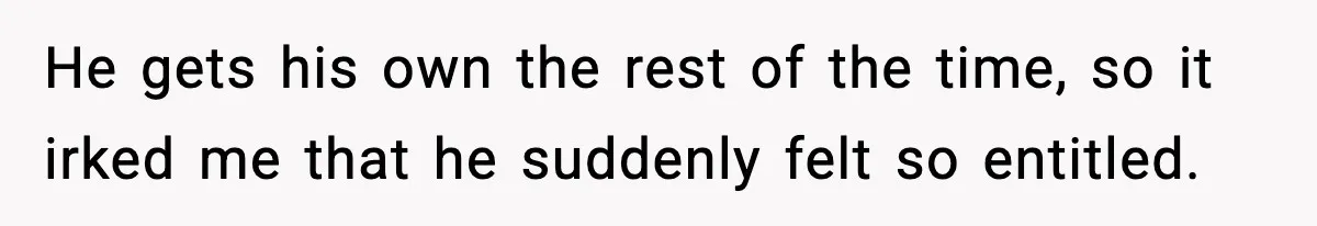 He gets his own the rest of the time, so it irked me that he suddenly felt so entitled.