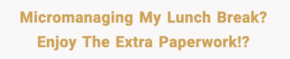 Micromanaging my lunch break? Enjoy the extra paperwork!?