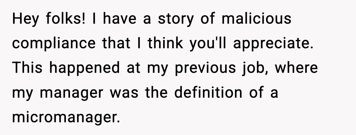 Hey folks! I have a story of malicious compliance that I think you'll appreciate. This happened at my previous job, where my manager was the definition of a micromanager.