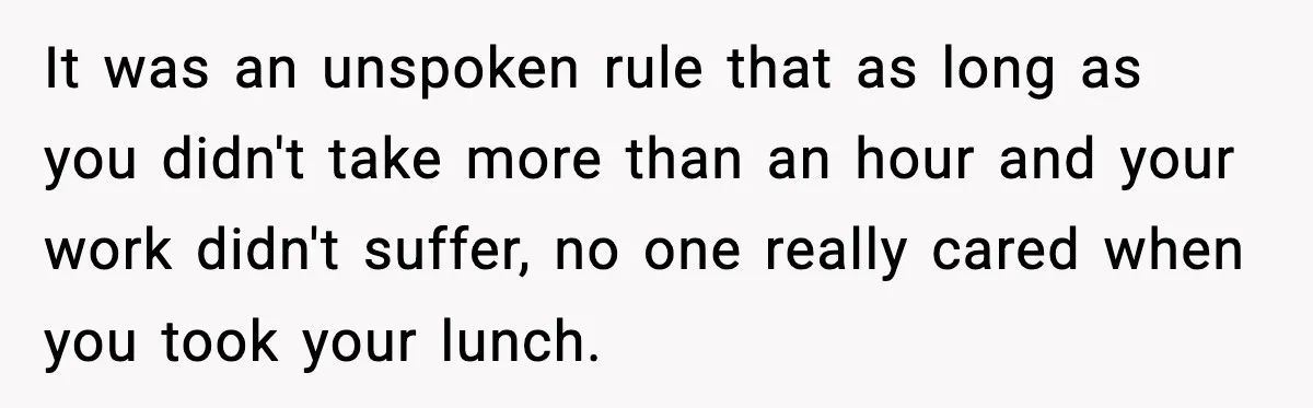 It was an unspoken rule that as long as you didn't take more than an hour and your work didn't suffer, no one really cared when you took your lunch.