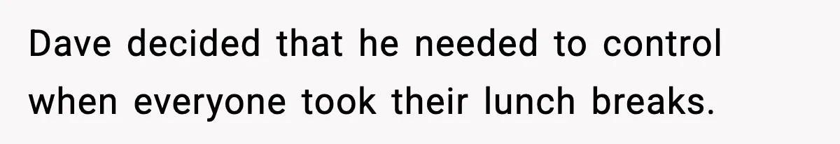 Dave decided that he needed to control when everyone took their lunch breaks.