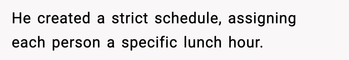 He created a strict schedule, assigning each person a specific lunch hour.