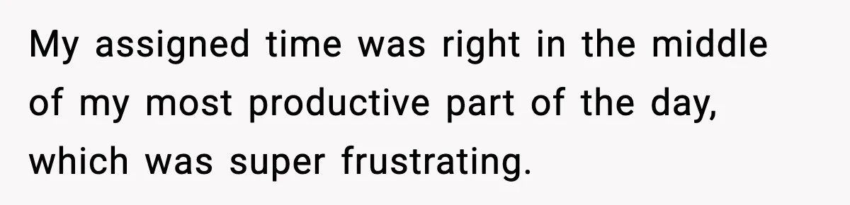 My assigned time was right in the middle of my most productive part of the day, which was super frustrating.