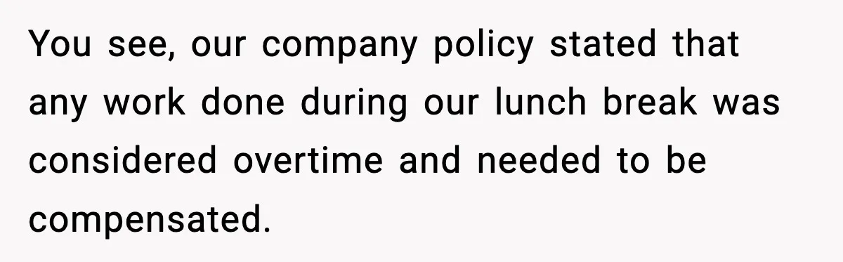 You see, our company policy stated that any work done during our lunch break was considered overtime and needed to be compensated.