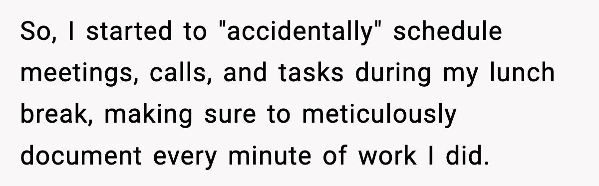 So, I started to "accidentally" schedule meetings, calls, and tasks during my lunch break, making sure to meticulously document every minute of work I did.