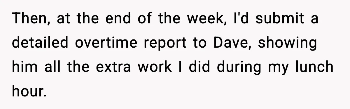 Then, at the end of the week, I'd submit a detailed overtime report to Dave, showing him all the extra work I did during my lunch hour.