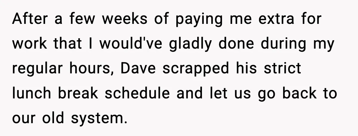 After a few weeks of paying me extra for work that I would've gladly done during my regular hours, Dave scrapped his strict lunch break schedule and let us go...