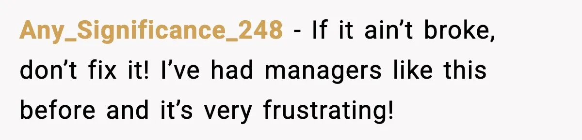 Any_Significance_248 - If it ain’t broke, don’t fix it! I’ve had managers like this before and it’s very frustrating!